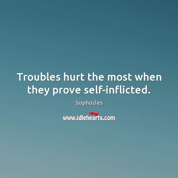 Troubles hurt the most when they prove self-inflicted. Sophocles Picture Quote