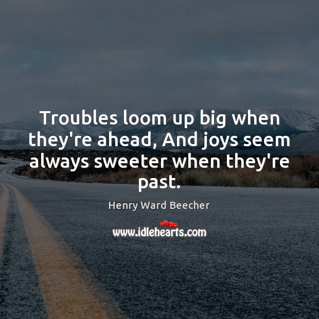 Troubles loom up big when they’re ahead, And joys seem always sweeter when they’re past. Henry Ward Beecher Picture Quote