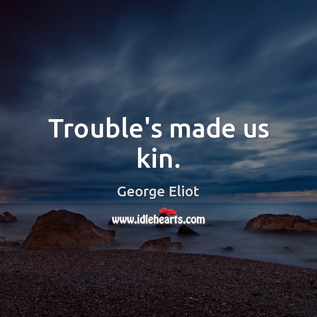Trouble’s made us kin. George Eliot Picture Quote