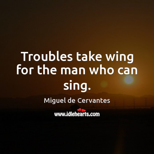 Troubles take wing for the man who can sing. Miguel de Cervantes Picture Quote