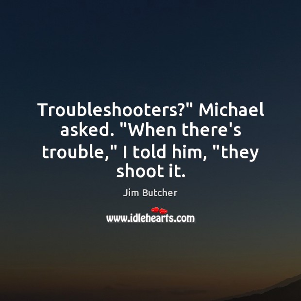 Troubleshooters?” Michael asked. “When there’s trouble,” I told him, “they shoot it. Jim Butcher Picture Quote