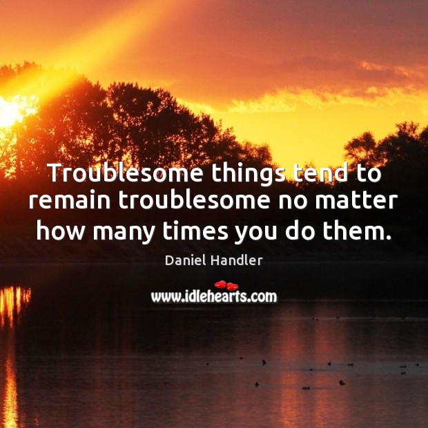 Troublesome things tend to remain troublesome no matter how many times you do them. Image