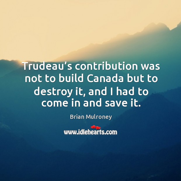 Trudeau’s contribution was not to build canada but to destroy it, and I had to come in and save it. Brian Mulroney Picture Quote