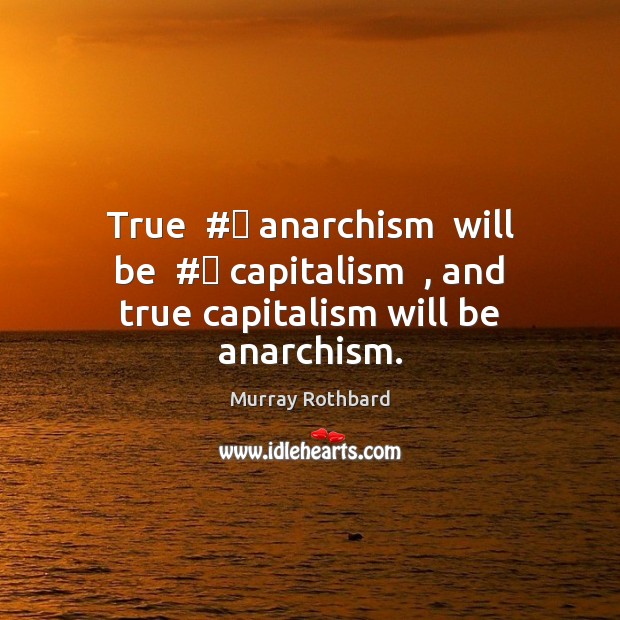 True  #‎ anarchism  will be  #‎ capitalism  , and true capitalism will be anarchism. Murray Rothbard Picture Quote