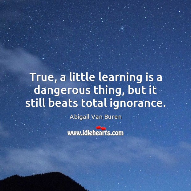 True, a little learning is a dangerous thing, but it still beats total ignorance. Abigail Van Buren Picture Quote