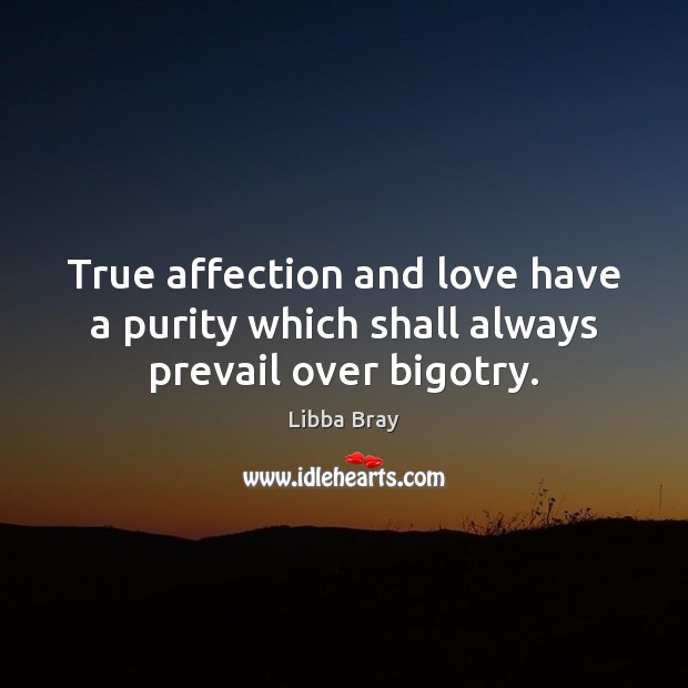 True affection and love have a purity which shall always prevail over bigotry. Libba Bray Picture Quote