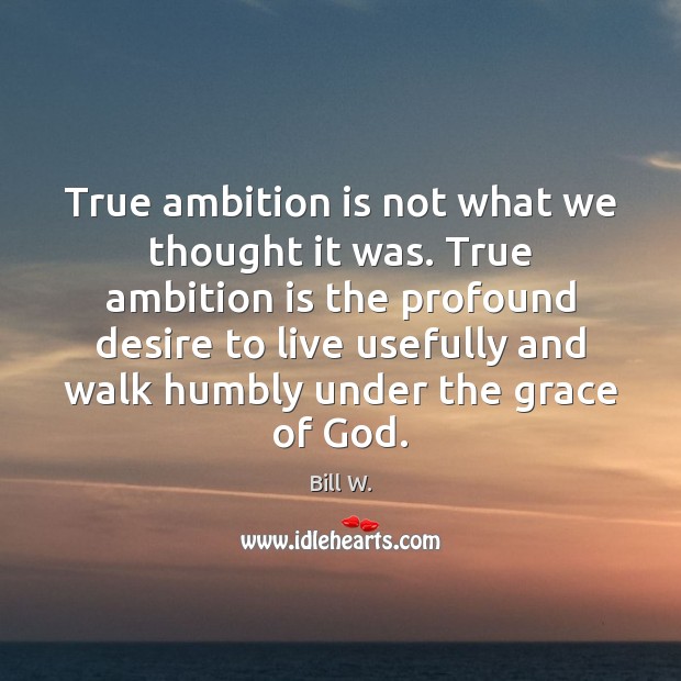 True ambition is not what we thought it was. True ambition is Bill W. Picture Quote
