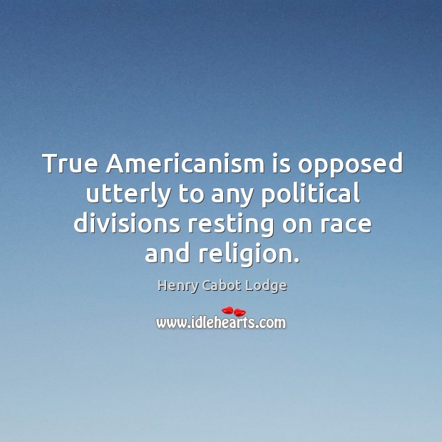 True americanism is opposed utterly to any political divisions resting on race and religion. Henry Cabot Lodge Picture Quote
