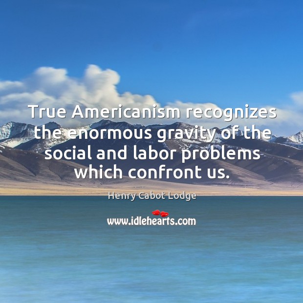 True americanism recognizes the enormous gravity of the social and labor problems which confront us. Henry Cabot Lodge Picture Quote