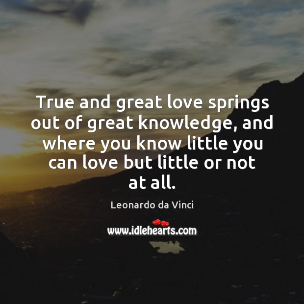 True and great love springs out of great knowledge, and where you Leonardo da Vinci Picture Quote