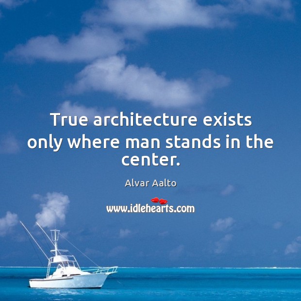 True architecture exists only where man stands in the center. Alvar Aalto Picture Quote