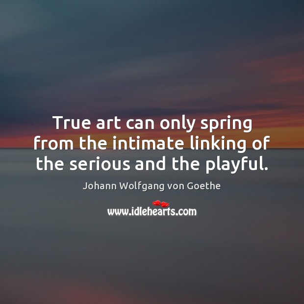 True art can only spring from the intimate linking of the serious and the playful. Johann Wolfgang von Goethe Picture Quote