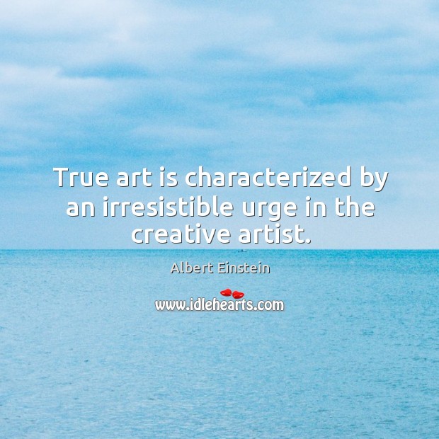 True art is characterized by an irresistible urge in the creative artist. Image