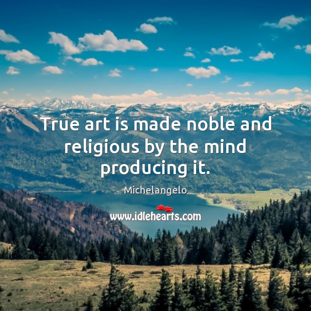 True art is made noble and religious by the mind producing it. Michelangelo Picture Quote