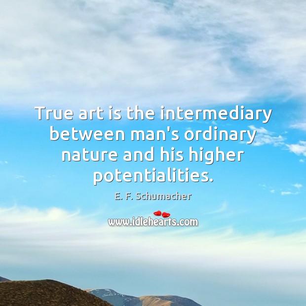 True art is the intermediary between man’s ordinary nature and his higher potentialities. E. F. Schumacher Picture Quote