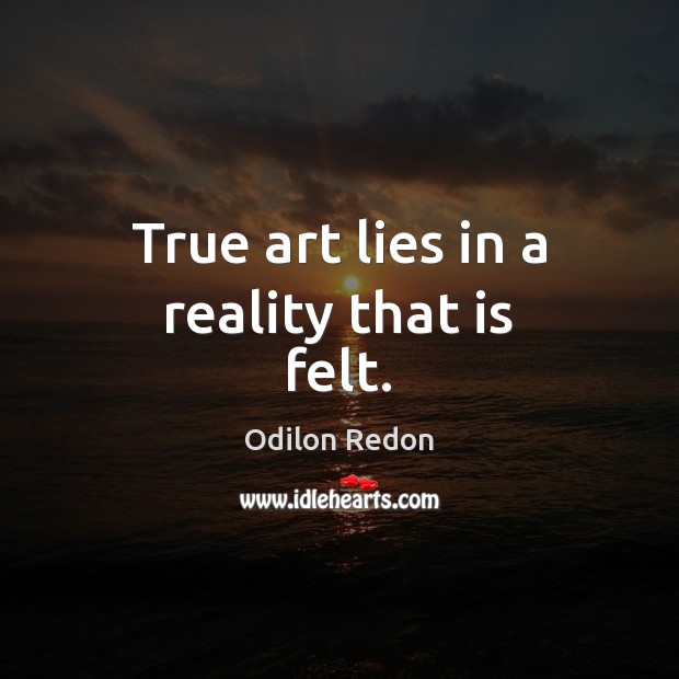 True art lies in a reality that is felt. Odilon Redon Picture Quote
