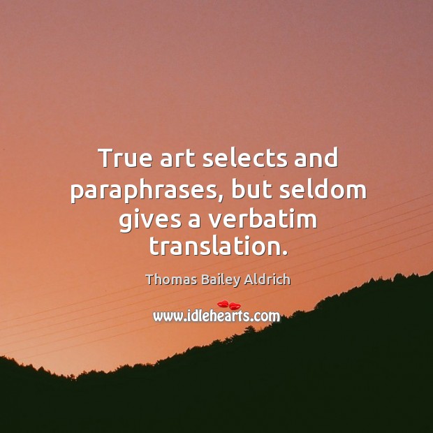 True art selects and paraphrases, but seldom gives a verbatim translation. Thomas Bailey Aldrich Picture Quote