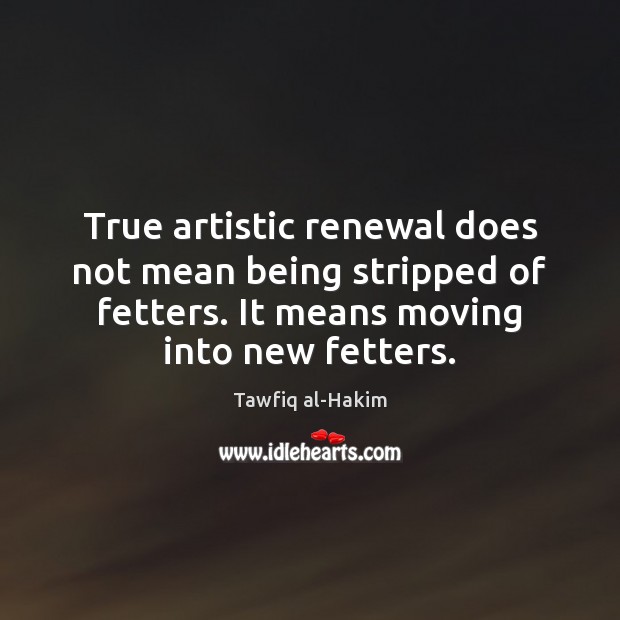 True artistic renewal does not mean being stripped of fetters. It means Tawfiq al-Hakim Picture Quote