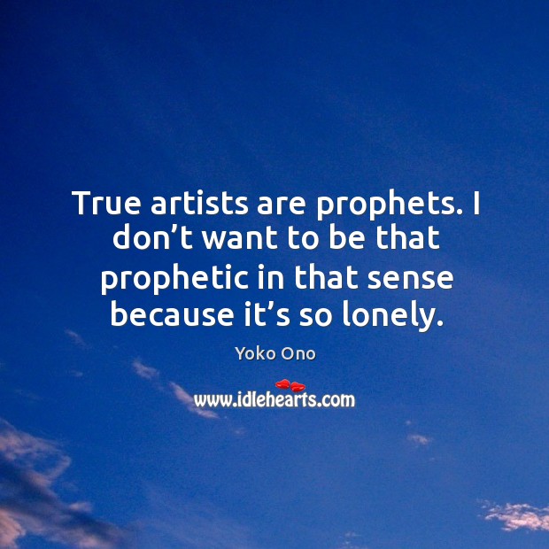 True artists are prophets. I don’t want to be that prophetic in that sense because it’s so lonely. Lonely Quotes Image