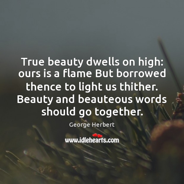 True beauty dwells on high: ours is a flame But borrowed thence 