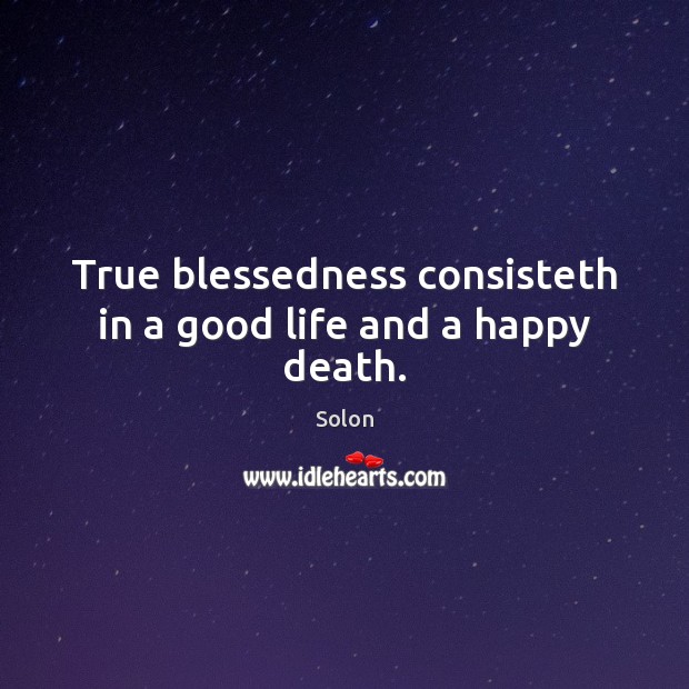 True blessedness consisteth in a good life and a happy death. Solon Picture Quote