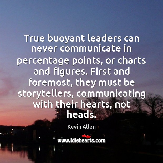 True buoyant leaders can never communicate in percentage points, or charts and 