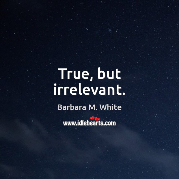 True, but irrelevant. Barbara M. White Picture Quote