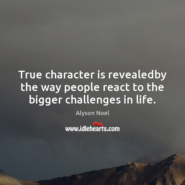 True character is revealedby the way people react to the bigger challenges in life. Alyson Noel Picture Quote