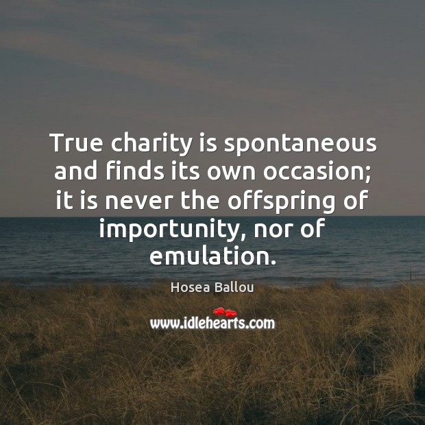 True charity is spontaneous and finds its own occasion; it is never Hosea Ballou Picture Quote