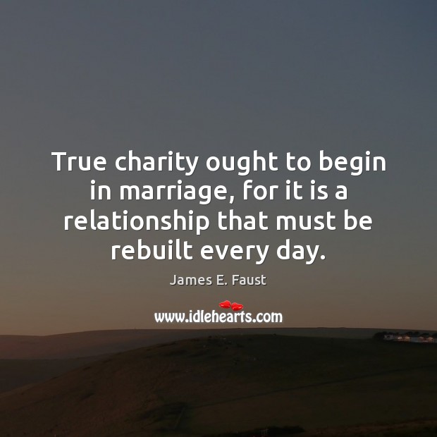 True charity ought to begin in marriage, for it is a relationship James E. Faust Picture Quote