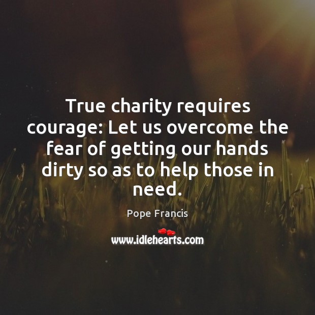 True charity requires courage: Let us overcome the fear of getting our Pope Francis Picture Quote