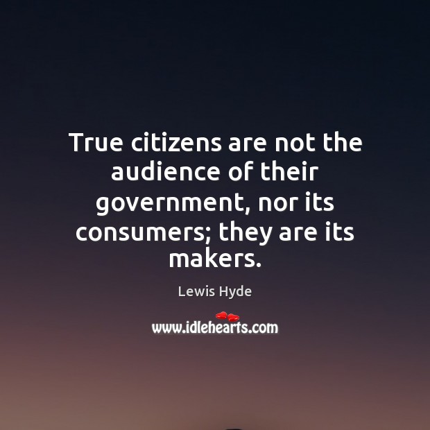 True citizens are not the audience of their government, nor its consumers; Lewis Hyde Picture Quote