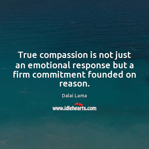 True compassion is not just an emotional response but a firm commitment founded on reason. Dalai Lama Picture Quote