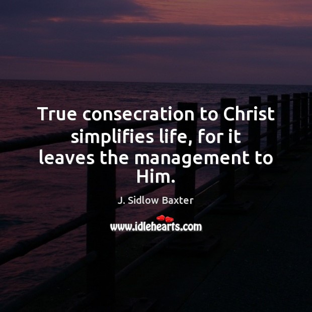 True consecration to Christ simplifies life, for it leaves the management to Him. J. Sidlow Baxter Picture Quote
