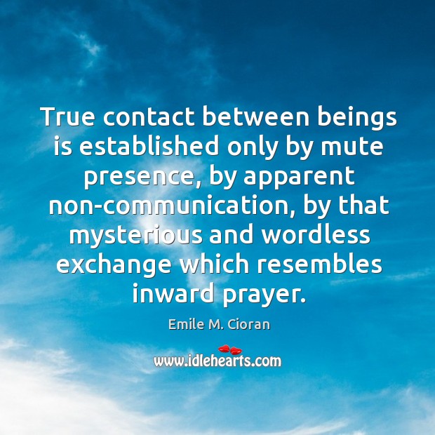 True contact between beings is established only by mute presence, by apparent Emile M. Cioran Picture Quote