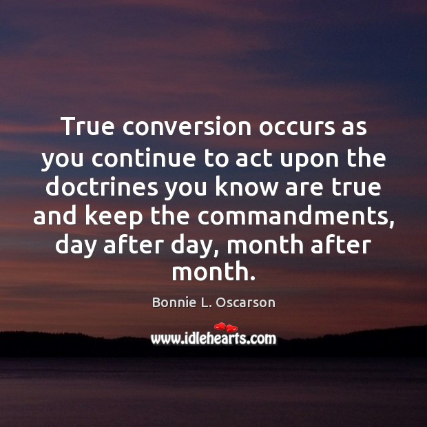True conversion occurs as you continue to act upon the doctrines you Bonnie L. Oscarson Picture Quote