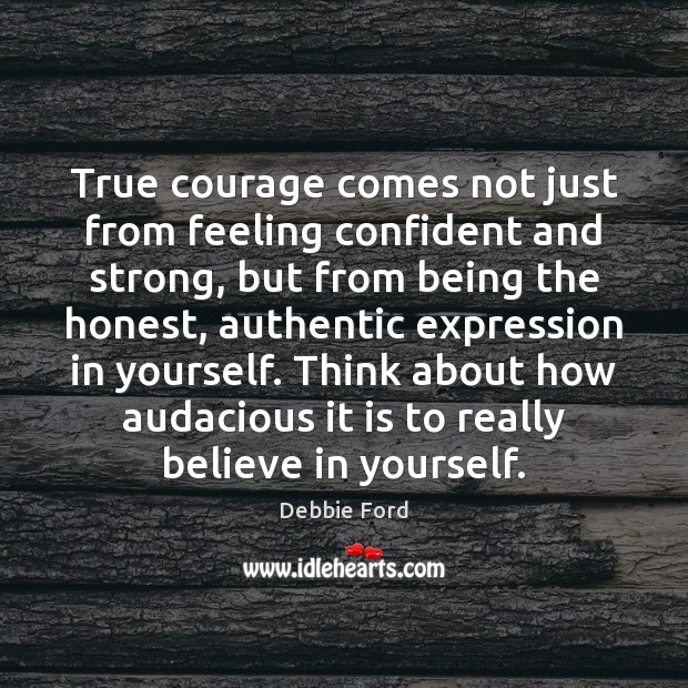 True courage comes not just from feeling confident and strong, but from 