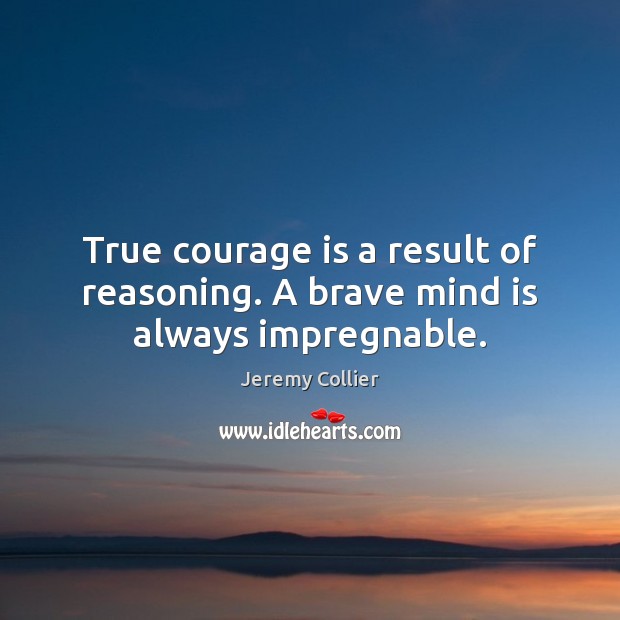 True courage is a result of reasoning. A brave mind is always impregnable. Jeremy Collier Picture Quote