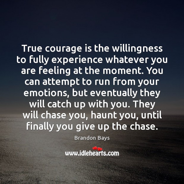 True courage is the willingness to fully experience whatever you are feeling 