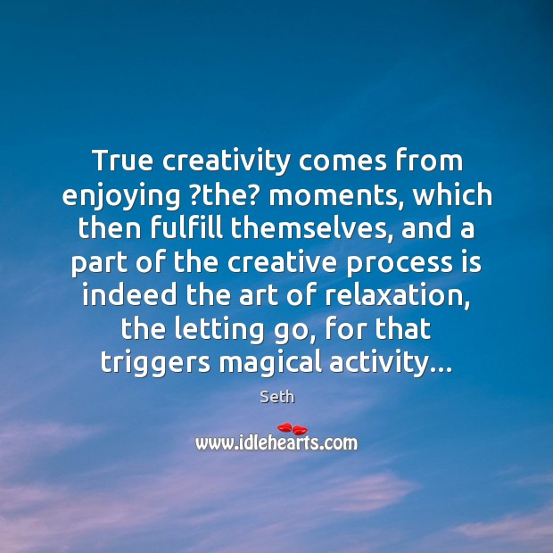True creativity comes from enjoying ?the? moments, which then fulfill themselves, and 