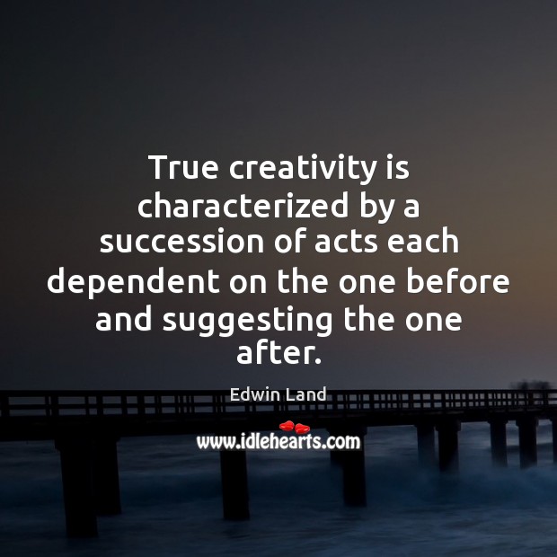 True creativity is characterized by a succession of acts each dependent on Edwin Land Picture Quote