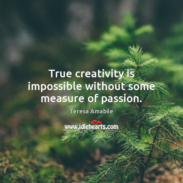 True creativity is impossible without some measure of passion. Teresa Amabile Picture Quote