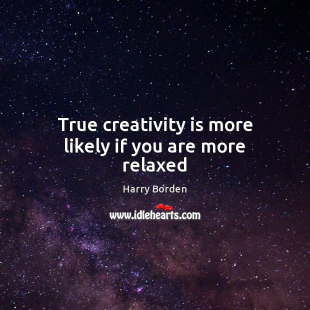 True creativity is more likely if you are more relaxed Image