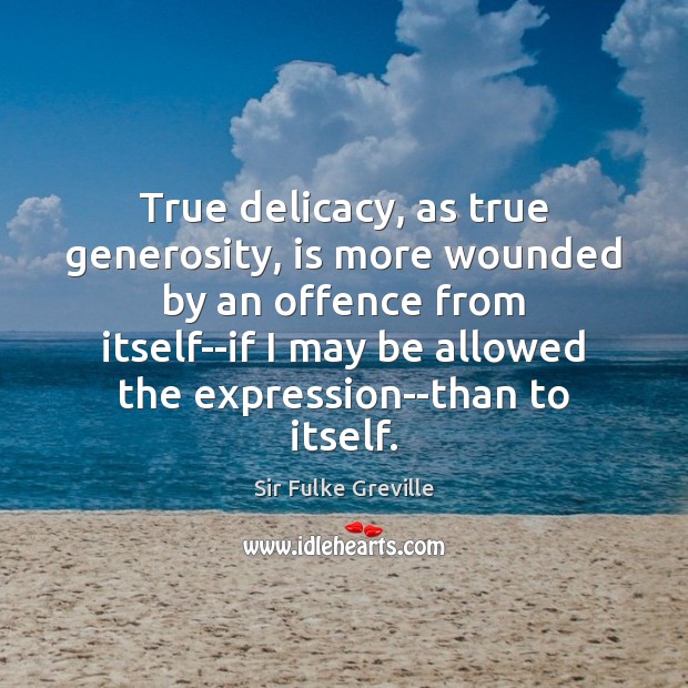 True delicacy, as true generosity, is more wounded by an offence from Sir Fulke Greville Picture Quote