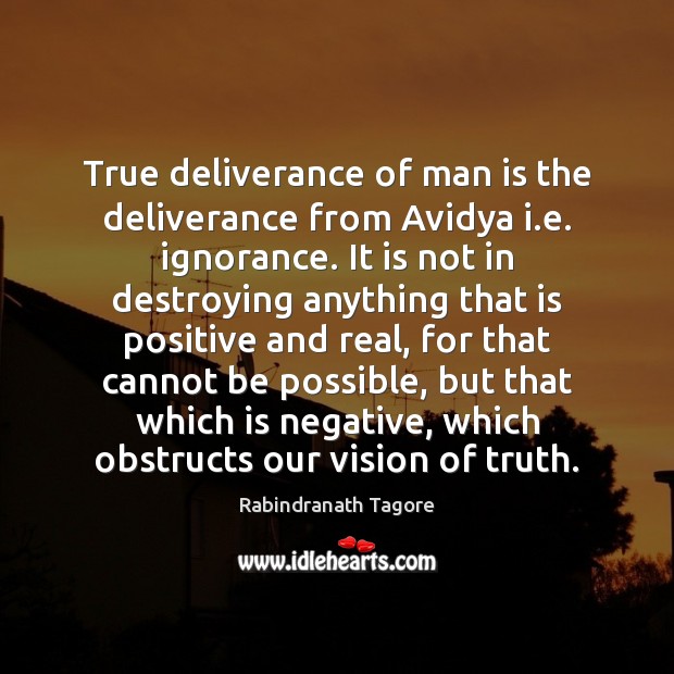 True deliverance of man is the deliverance from Avidya i.e. ignorance. Rabindranath Tagore Picture Quote