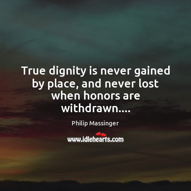True dignity is never gained by place, and never lost when honors are withdrawn…. Philip Massinger Picture Quote