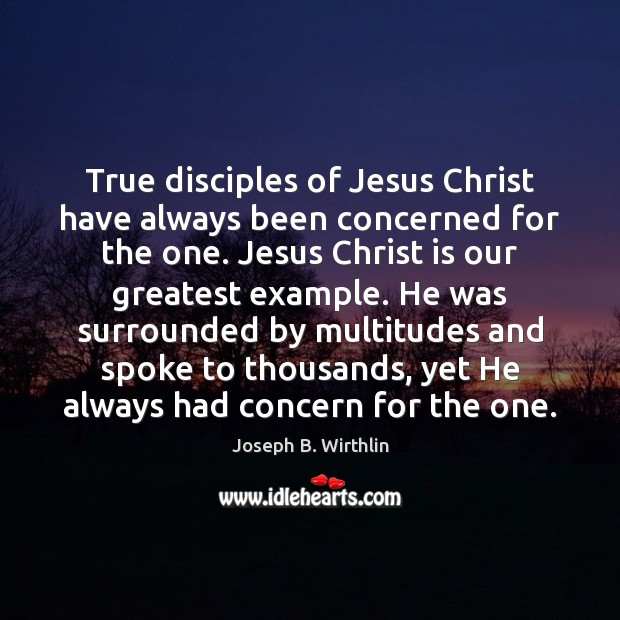 True disciples of Jesus Christ have always been concerned for the one. Joseph B. Wirthlin Picture Quote