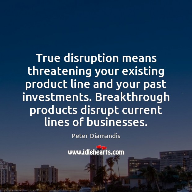 True disruption means threatening your existing product line and your past investments. Peter Diamandis Picture Quote
