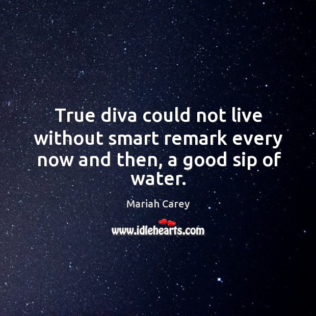 True diva could not live without smart remark every now and then, a good sip of water. Mariah Carey Picture Quote