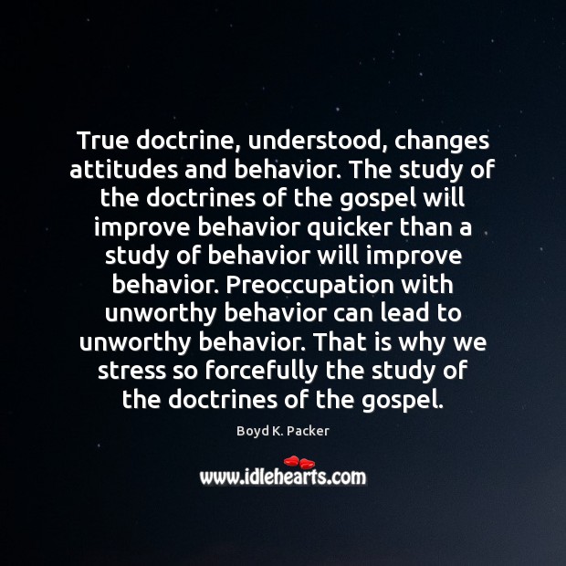 True doctrine, understood, changes attitudes and behavior. The study of the doctrines Boyd K. Packer Picture Quote